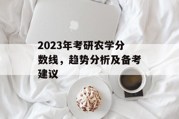 2023年考研农学分数线，趋势分析及备考建议