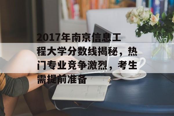 2017年南京信息工程大学分数线揭秘，热门专业竞争激烈，考生需提前准备