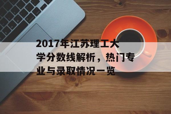 2017年江苏理工大学分数线解析,热门专业与录取情况一览 2017年江苏理工大学分数线解析,热门专业与录取情况一览
