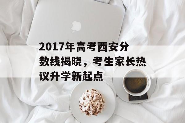 2017年高考西安分数线揭晓，考生家长热议升学新起点