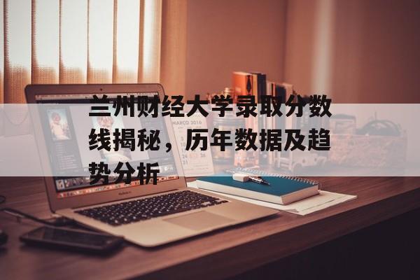 兰州财经大学录取分数线揭秘，历年数据及趋势分析