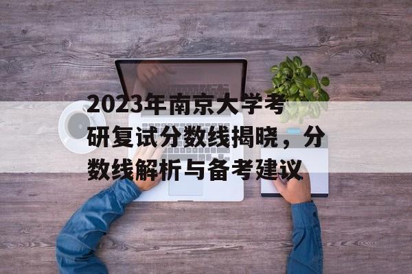 2023年南京大学考研复试分数线揭晓，分数线解析与备考建议