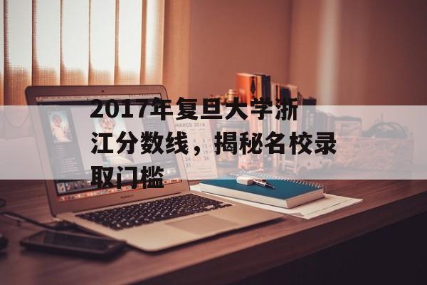 2017年复旦大学浙江分数线，揭秘名校录取门槛