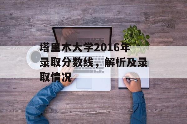 塔里木大学2016年录取分数线，解析及录取情况