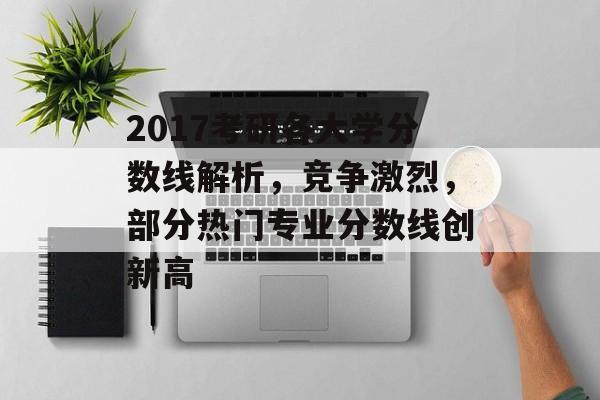2017考研各大学分数线解析，竞争激烈，部分热门专业分数线创新高