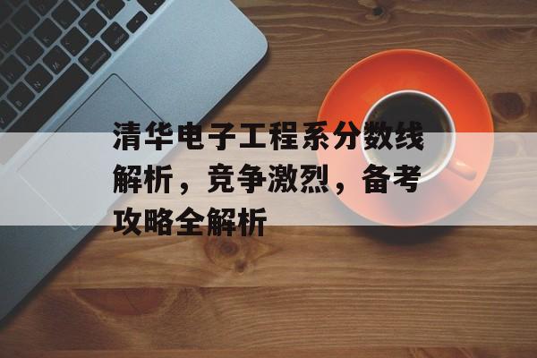 清华电子工程系分数线解析,竞争激烈,备考攻略全解析 清华电子工程系分数线解析,竞争激烈,备考攻略全解析