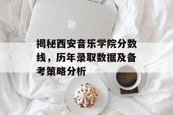 揭秘西安音乐学院分数线，历年录取数据及备考策略分析
