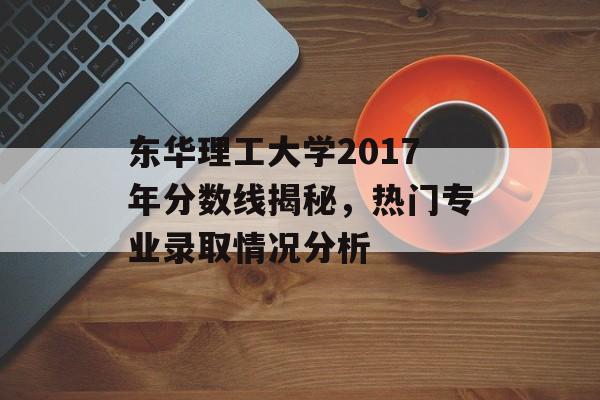 东华理工大学2017年分数线揭秘，热门专业录取情况分析