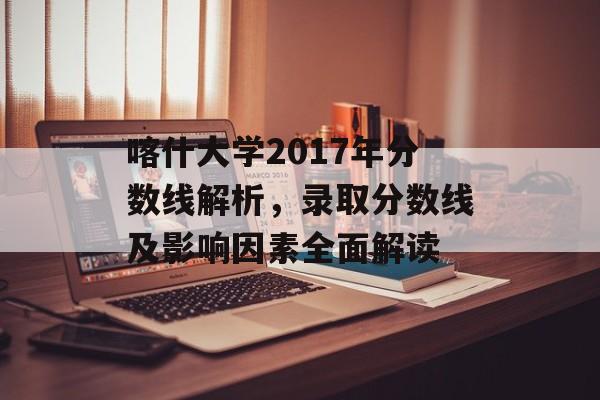 喀什大学2017年分数线解析，录取分数线及影响因素全面解读