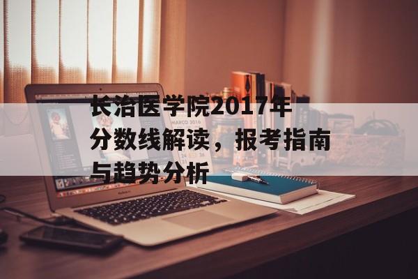 长治医学院2017年分数线解读，报考指南与趋势分析