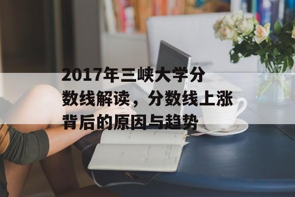 2017年三峡大学分数线解读，分数线上涨背后的原因与趋势
