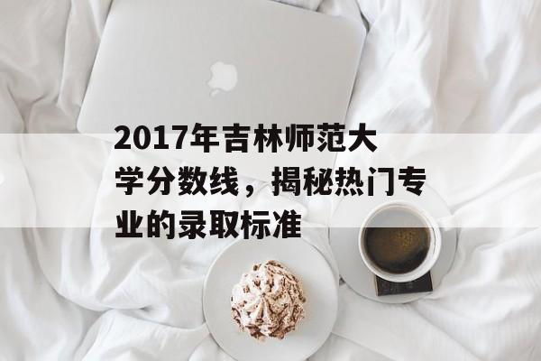 2017年吉林师范大学分数线，揭秘热门专业的录取标准