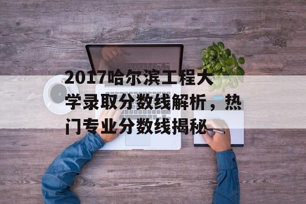2017哈尔滨工程大学录取分数线解析，热门专业分数线揭秘