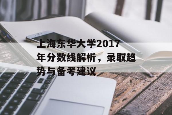 上海东华大学2017年分数线解析，录取趋势与备考建议
