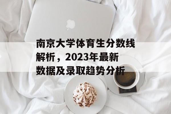 南京大学体育生分数线解析，2023年最新数据及录取趋势分析