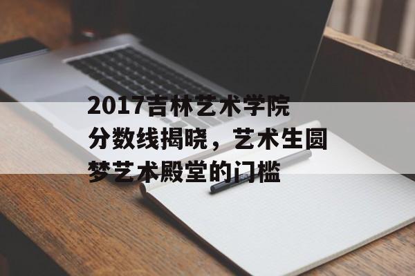 2017吉林艺术学院分数线揭晓，艺术生圆梦艺术殿堂的门槛