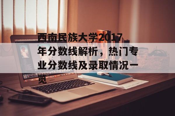 西南民族大学2017年分数线解析，热门专业分数线及录取情况一览