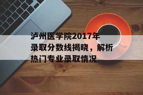 泸州医学院2017年录取分数线揭晓，解析热门专业录取情况