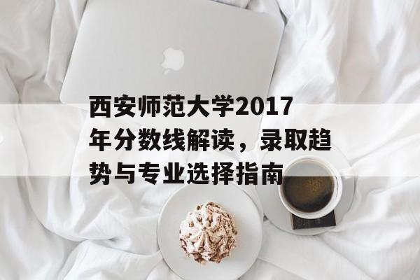 西安师范大学2017年分数线解读，录取趋势与专业选择指南