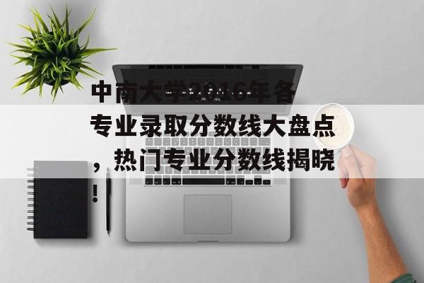 中南大学2016年各专业录取分数线大盘点，热门专业分数线揭晓！