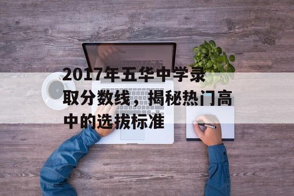 2017年五华中学录取分数线，揭秘热门高中的选拔标准