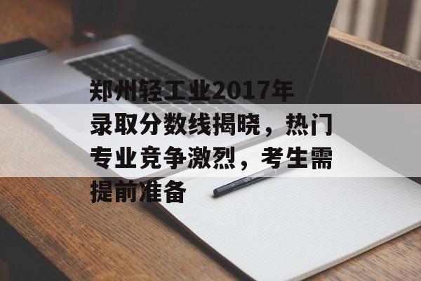 郑州轻工业2017年录取分数线揭晓，热门专业竞争激烈，考生需提前准备