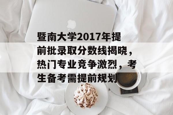 暨南大学2017年提前批录取分数线揭晓，热门专业竞争激烈，考生备考需提前规划