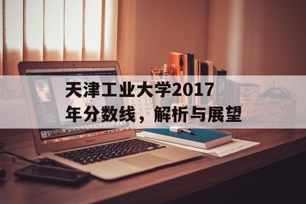天津工业大学2017年分数线，解析与展望