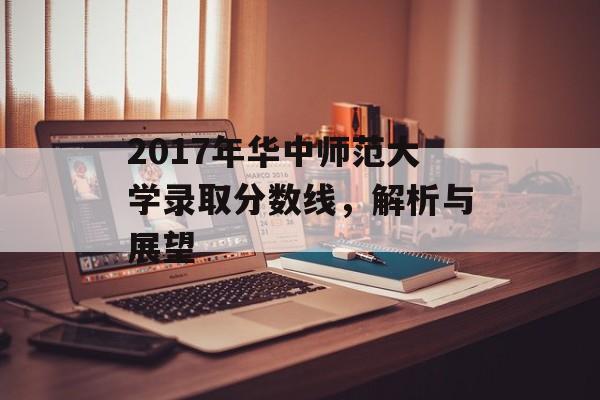 2017年华中师范大学录取分数线，解析与展望