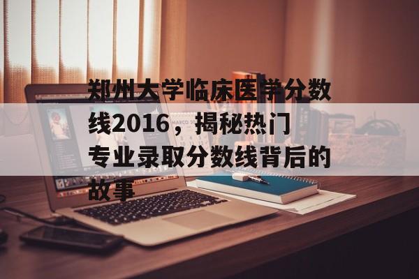 郑州大学临床医学分数线2016，揭秘热门专业录取分数线背后的故事