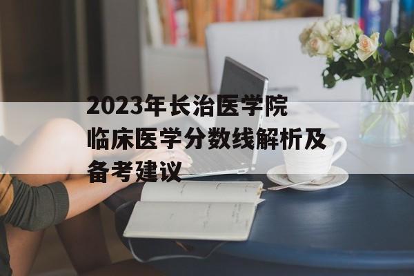 2023年长治医学院临床医学分数线解析及备考建议