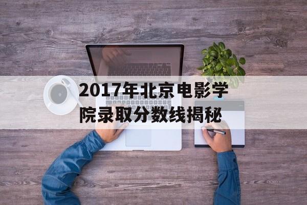 2017年北京电影学院录取分数线揭秘