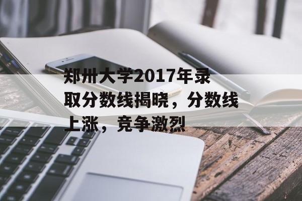 郑卅大学2017年录取分数线揭晓，分数线上涨，竞争激烈
