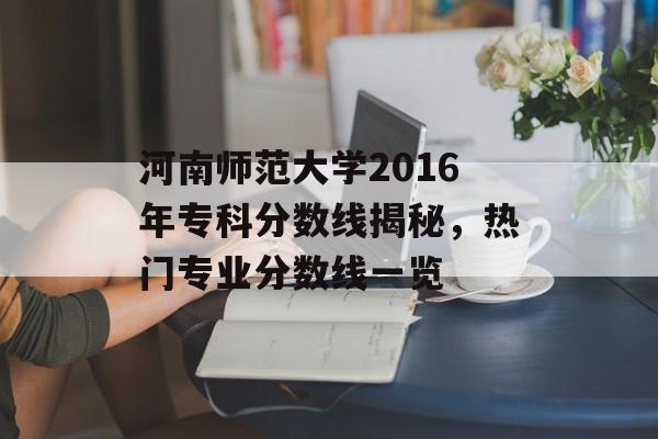 河南师范大学2016年专科分数线揭秘，热门专业分数线一览