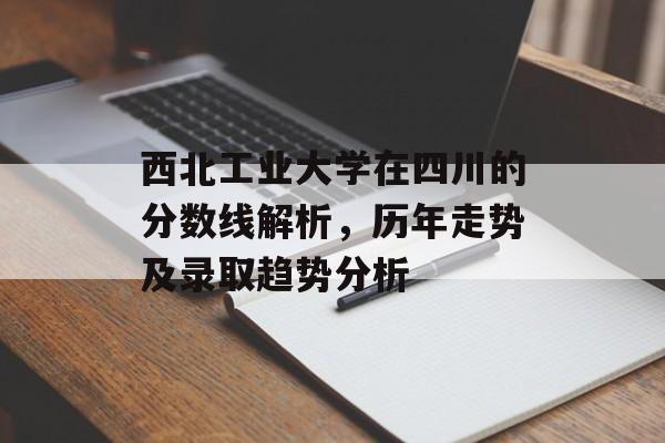 西北工业大学在四川的分数线解析，历年走势及录取趋势分析
