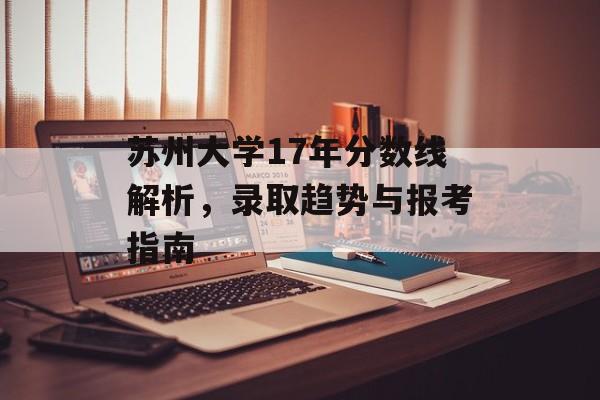 苏州大学17年分数线解析，录取趋势与报考指南