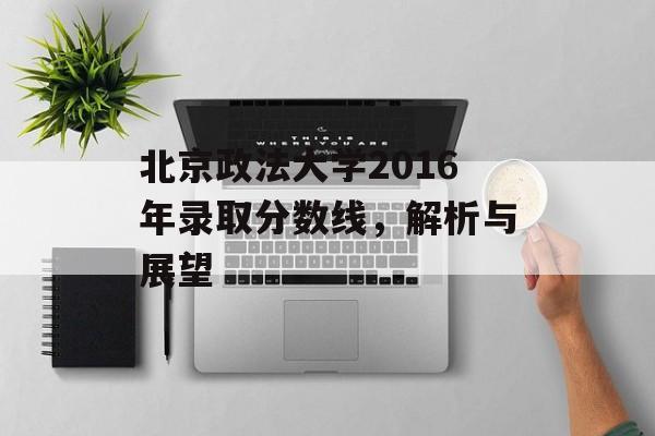 北京政法大学2016年录取分数线，解析与展望