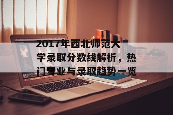 2017年西北师范大学录取分数线解析，热门专业与录取趋势一览