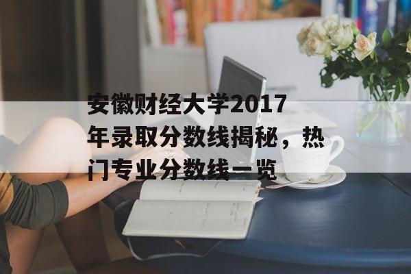 安徽财经大学2017年录取分数线揭秘，热门专业分数线一览