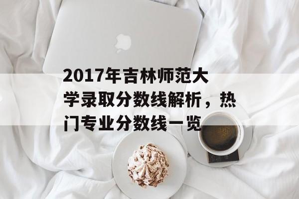 2017年吉林师范大学录取分数线解析，热门专业分数线一览