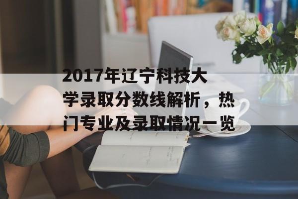2017年辽宁科技大学录取分数线解析,热门专业及录取情况一览 2017年辽宁科技大学录取分数线解析,热门专业及录取情况一览