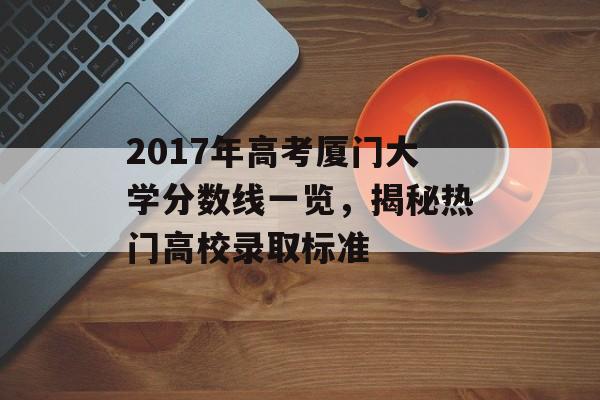 2017年高考厦门大学分数线一览，揭秘热门高校录取标准