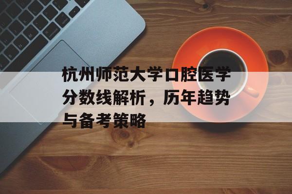 杭州师范大学口腔医学分数线解析，历年趋势与备考策略