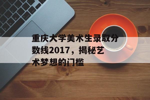 重庆大学美术生录取分数线2017，揭秘艺术梦想的门槛