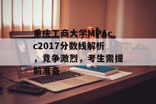 重庆工商大学MPAcc2017分数线解析，竞争激烈，考生需提前准备
