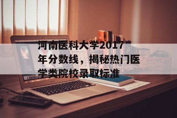 河南医科大学2017年分数线，揭秘热门医学类院校录取标准