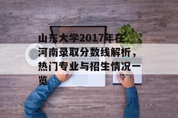 山东大学2017年在河南录取分数线解析，热门专业与招生情况一览