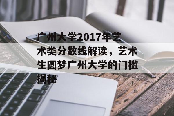 广州大学2017年艺术类分数线解读，艺术生圆梦广州大学的门槛揭秘