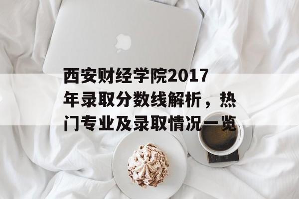西安财经学院2017年录取分数线解析，热门专业及录取情况一览