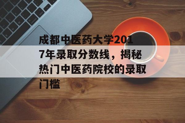 成都中医药大学2017年录取分数线，揭秘热门中医药院校的录取门槛